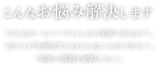 こんなお悩み解決します「どんなホームページにしたら集客できるの？」「売り上げを伸ばすにはどんなことができる？」「現状の課題を把握したい」